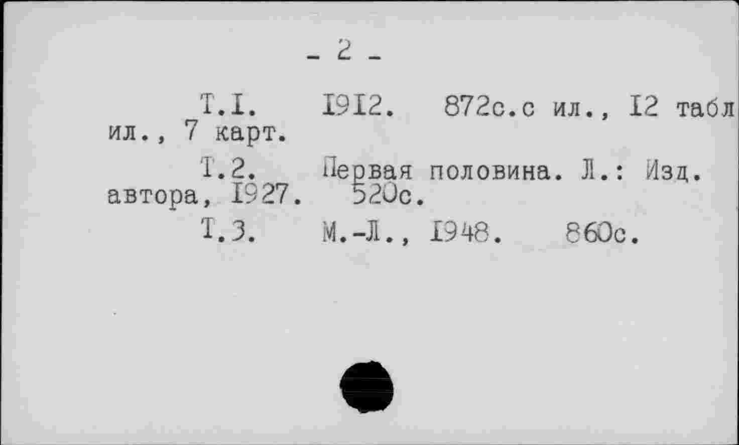 ﻿_ 'ć -
T.I. 1912.	872c.с ил., 12 табл
ил., 7 карт.
Т.2. Первая половина. Л.: Изд. автора, 1927.	520с.
1.3.	М.-Л., 1948.	860с.